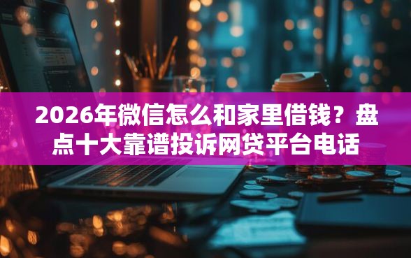 2026年微信怎么和家里借钱？盘点十大靠谱投诉网贷平台电话