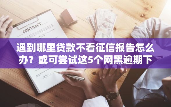 遇到哪里贷款不看征信报告怎么办？或可尝试这5个网黑逾期下款口子