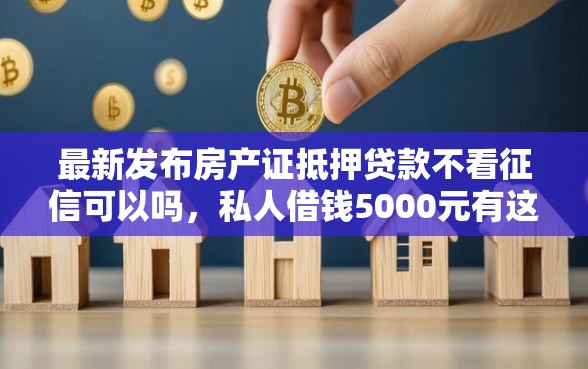 最新发布房产证抵押贷款不看征信可以吗，私人借钱5000元有这8个渠道