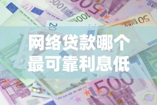 网络贷款哪个最可靠利息低有哪些？10个貌似免审批、2025高炮双黑逾期必下款口子合集