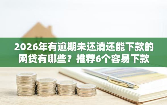 2026年有逾期未还清还能下款的网贷有哪些？推荐6个容易下款的平台