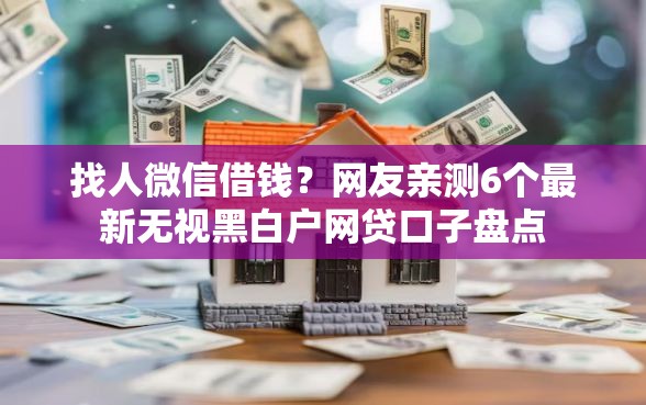 找人微信借钱？网友亲测6个最新无视黑白户网贷口子盘点