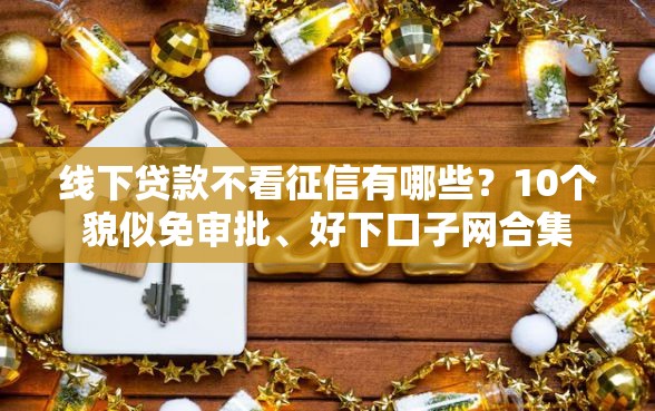 线下贷款不看征信有哪些？10个貌似免审批、好下口子网合集