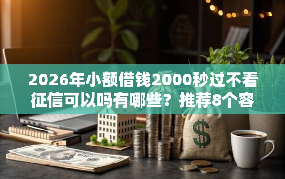 2026年小额借钱2000秒过不看征信可以吗有哪些？推荐8个容易下款的平台