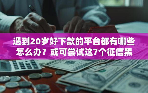 遇到20岁好下款的平台都有哪些怎么办？或可尝试这7个征信黑有当前逾期还能下款的平台