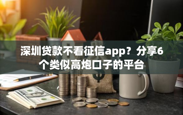 深圳贷款不看征信app？分享6个类似高炮口子的平台