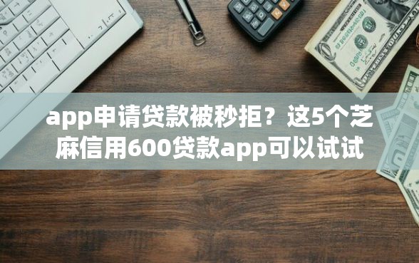app申请贷款被秒拒？这5个芝麻信用600贷款app可以试试