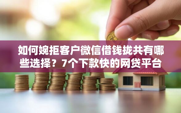 如何婉拒客户微信借钱拢共有哪些选择？7个下款快的网贷平台详解