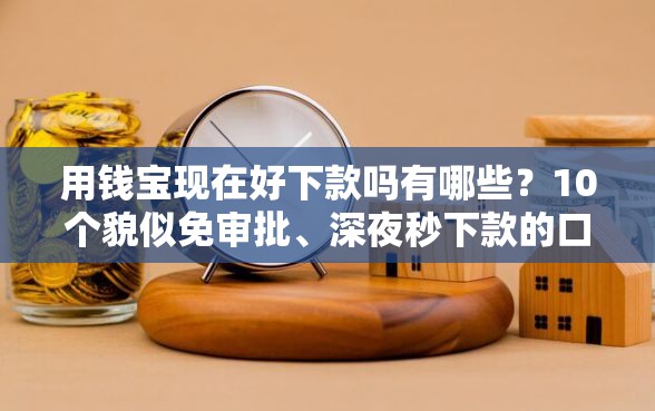 用钱宝现在好下款吗有哪些？10个貌似免审批、深夜秒下款的口子合集