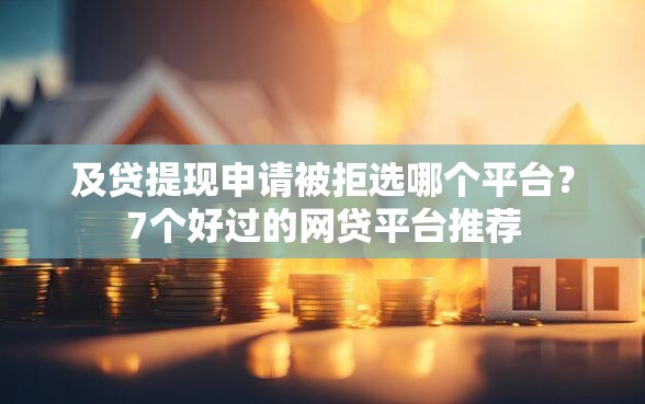 及贷提现申请被拒选哪个平台？7个好过的网贷平台推荐