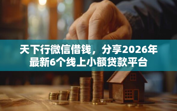 天下行微信借钱，分享2026年最新6个线上小额贷款平台