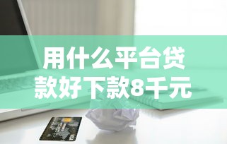 用什么平台贷款好下款8千元无门槛本月借款平台力荐！分享小额网贷口子8千元无门槛借款