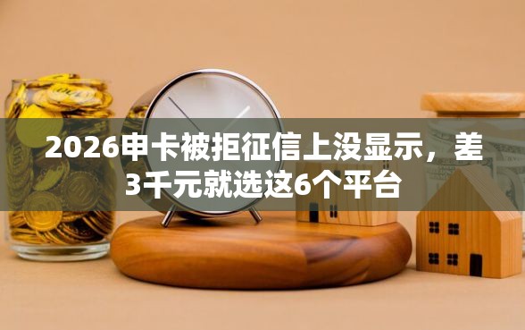 2026申卡被拒征信上没显示，差3千元就选这6个平台