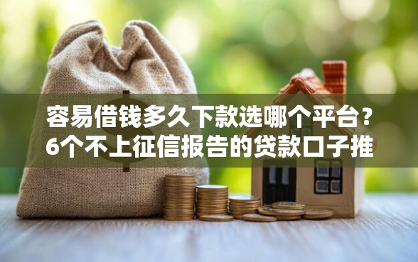 容易借钱多久下款选哪个平台？6个不上征信报告的贷款口子推荐