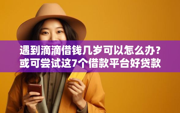 遇到滴滴借钱几岁可以怎么办？或可尝试这7个借款平台好贷款啊
