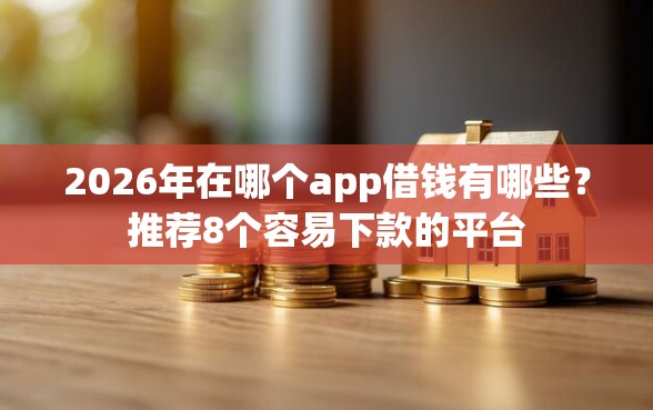 2026年在哪个app借钱有哪些？推荐8个容易下款的平台