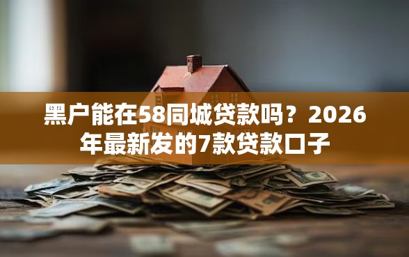 黑户能在58同城贷款吗？2026年最新发的7款贷款口子