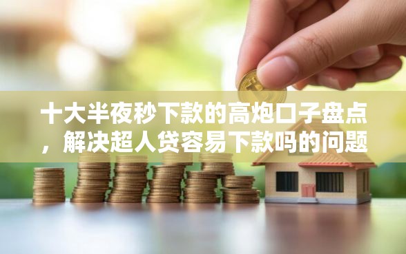 十大半夜秒下款的高炮口子盘点，解决超人贷容易下款吗的问题