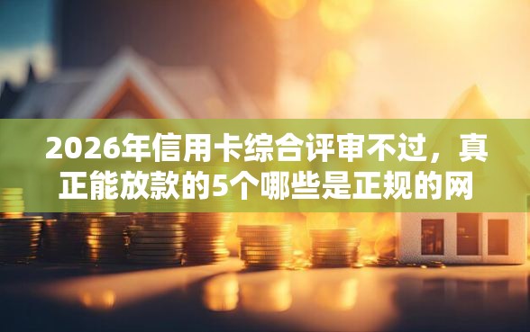 2026年信用卡综合评审不过，真正能放款的5个哪些是正规的网贷平台推荐