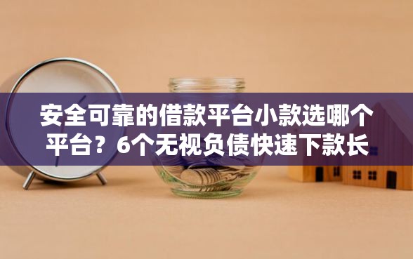 安全可靠的借款平台小款选哪个平台？6个无视负债快速下款长期网贷的口子推荐