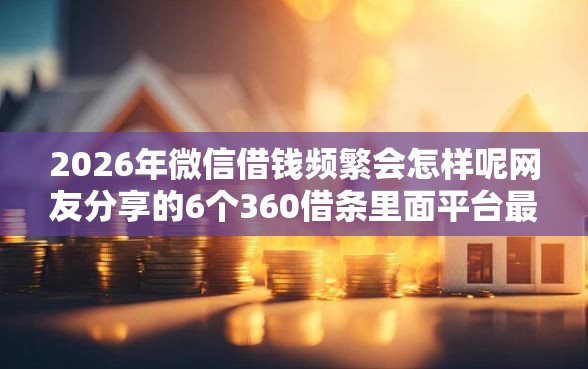 2026年微信借钱频繁会怎样呢网友分享的6个360借条里面平台最好我觉得不错！