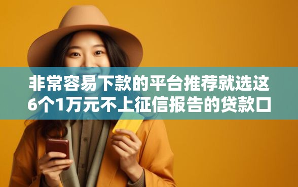 非常容易下款的平台推荐就选这6个1万元不上征信报告的贷款口子