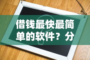 借钱最快最简单的软件？分享6个8千元无门槛私借平台