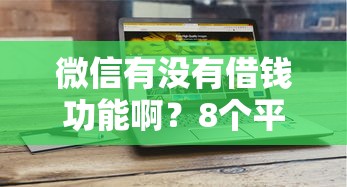微信有没有借钱功能啊？8个平台试试看哪个能下款