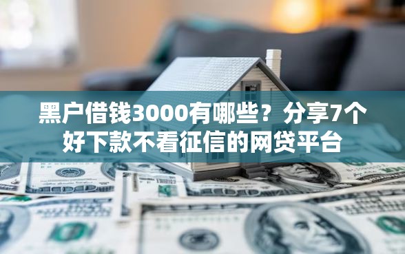 黑户借钱3000有哪些？分享7个好下款不看征信的网贷平台
