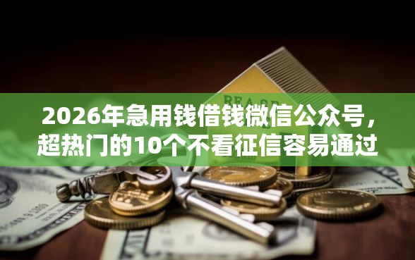 2026年急用钱借钱微信公众号，超热门的10个不看征信容易通过的贷款平台推荐