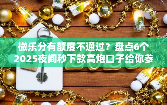 微乐分有额度不通过？盘点6个2025夜间秒下款高炮口子给你参考