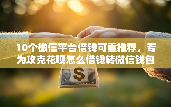 10个微信平台借钱可靠推荐，专为攻克花呗怎么借钱转微信钱包难题