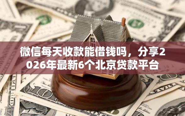 微信每天收款能借钱吗，分享2026年最新6个北京贷款平台