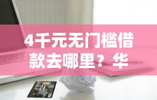 4千元无门槛借款去哪里？华夏信用卡被拒多次看这6个平台