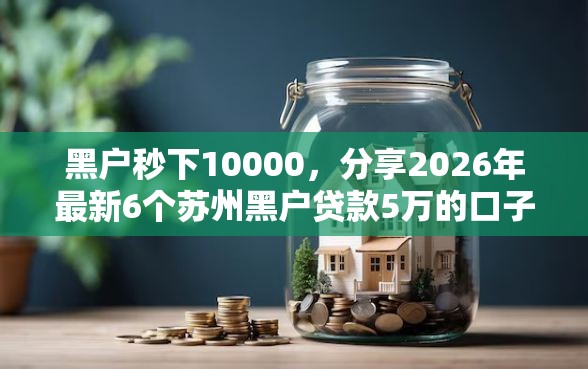 黑户秒下10000，分享2026年最新6个苏州黑户贷款5万的口子