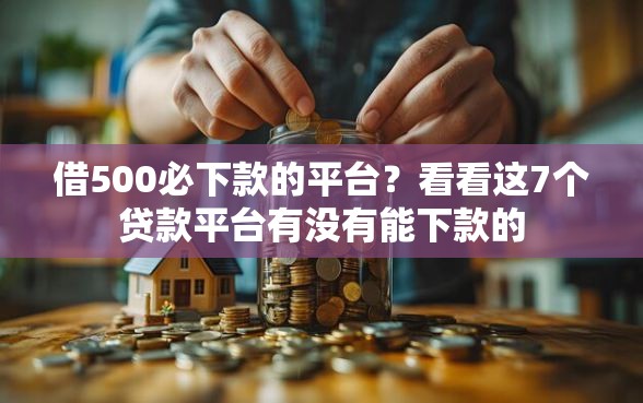 借500必下款的平台？看看这7个贷款平台有没有能下款的