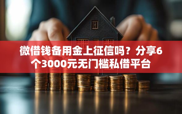 微借钱备用金上征信吗？分享6个3000元无门槛私借平台