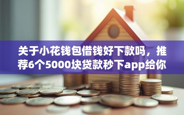 关于小花钱包借钱好下款吗，推荐6个5000块贷款秒下app给你