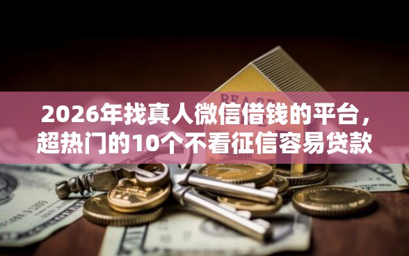 2026年找真人微信借钱的平台，超热门的10个不看征信容易贷款的平台推荐
