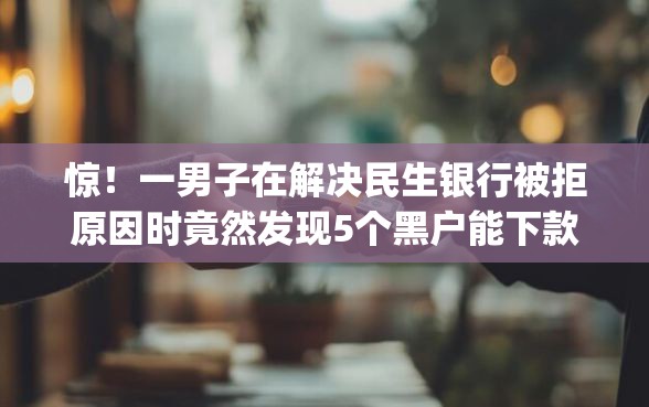 惊！一男子在解决民生银行被拒原因时竟然发现5个黑户能下款的app口子入口，事后分享了出来