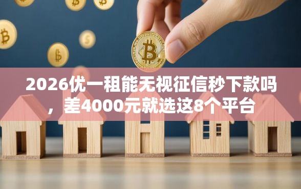 2026优一租能无视征信秒下款吗，差4000元就选这8个平台
