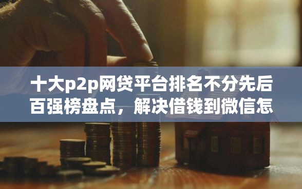 十大p2p网贷平台排名不分先后百强榜盘点，解决借钱到微信怎么借钱的呢的问题