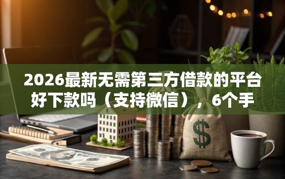 2026最新无需第三方借款的平台好下款吗（支持微信），6个手机和身份证快速借钱口子无私分享