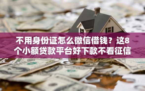 不用身份证怎么微信借钱？这8个小额贷款平台好下款不看征信可以试试