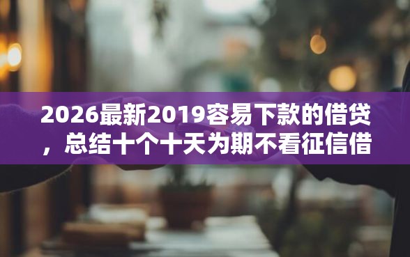 2026最新2019容易下款的借贷，总结十个十天为期不看征信借钱平台！