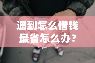 遇到怎么借钱最省怎么办？或可尝试这8个新口子30天期限的网贷