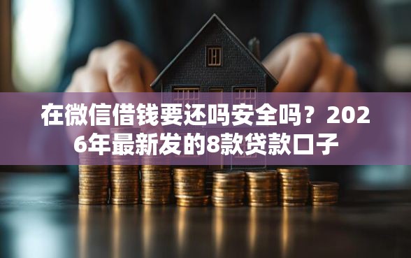 在微信借钱要还吗安全吗？2026年最新发的8款贷款口子