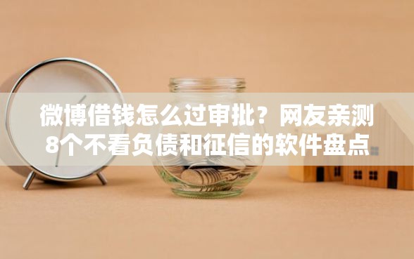 微博借钱怎么过审批？网友亲测8个不看负债和征信的软件盘点