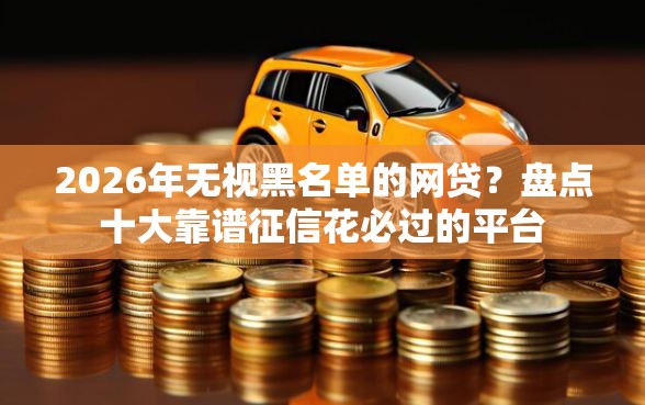 2026年无视黑名单的网贷？盘点十大靠谱征信花必过的平台