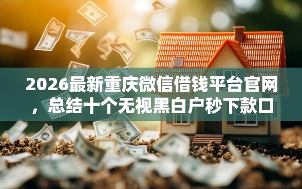2026最新重庆微信借钱平台官网，总结十个无视黑白户秒下款口子软件！
